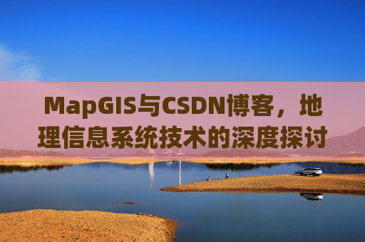 MapGIS与CSDN博客,地理信息系统技术的深度探讨